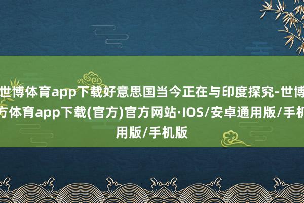 世博体育app下载好意思国当今正在与印度探究-世博官方体育app下载(官方)官方网站·IOS/安卓通用版/手机版