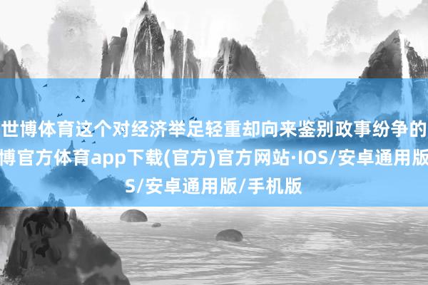 世博体育　　这个对经济举足轻重却向来鉴别政事纷争的机构-世博官方体育app下载(官方)官方网站·IOS/安卓通用版/手机版