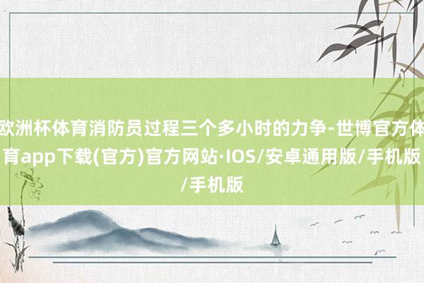 欧洲杯体育消防员过程三个多小时的力争-世博官方体育app下载(官方)官方网站·IOS/安卓通用版/手机版