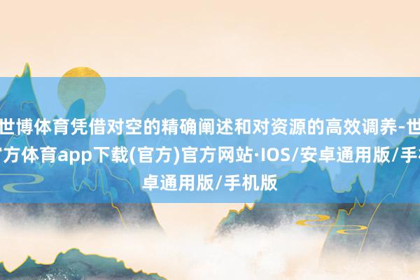 世博体育凭借对空的精确阐述和对资源的高效调养-世博官方体育app下载(官方)官方网站·IOS/安卓通用版/手机版
