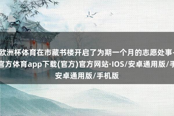 欧洲杯体育在市藏书楼开启了为期一个月的志愿处事-世博官方体育app下载(官方)官方网站·IOS/安卓通用版/手机版