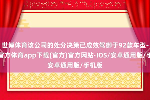 世博体育该公司的处分决策已成效驾御于92款车型-世博官方体育app下载(官方)官方网站·IOS/安卓通用版/手机版