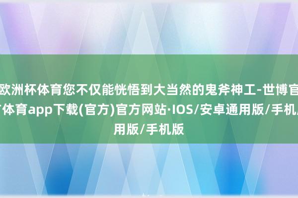 欧洲杯体育您不仅能恍悟到大当然的鬼斧神工-世博官方体育app下载(官方)官方网站·IOS/安卓通用版/手机版