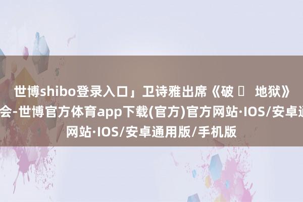 世博shibo登录入口」卫诗雅出席《破 ‧ 地狱》票房千万记者会-世博官方体育app下载(官方)官方网站·IOS/安卓通用版/手机版