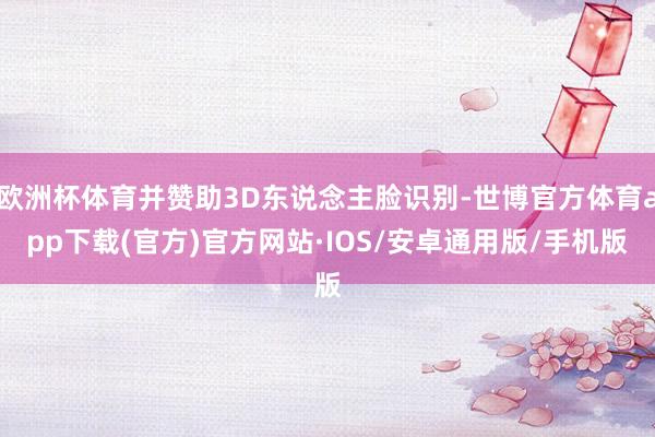 欧洲杯体育并赞助3D东说念主脸识别-世博官方体育app下载(官方)官方网站·IOS/安卓通用版/手机版