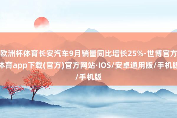 欧洲杯体育长安汽车9月销量同比增长25%-世博官方体育app下载(官方)官方网站·IOS/安卓通用版/手机版
