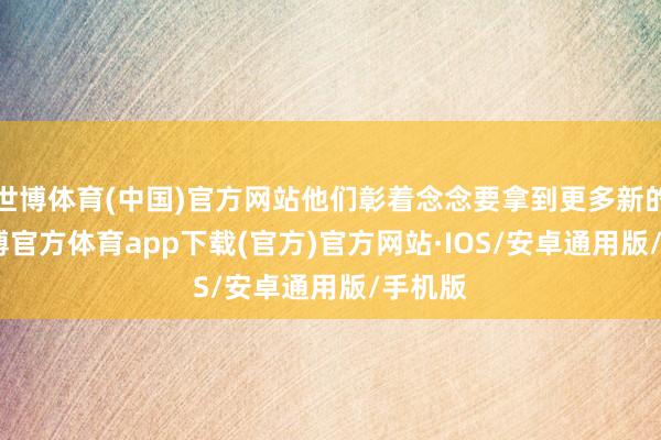 世博体育(中国)官方网站他们彰着念念要拿到更多新的IP-世博官方体育app下载(官方)官方网站·IOS/安卓通用版/手机版