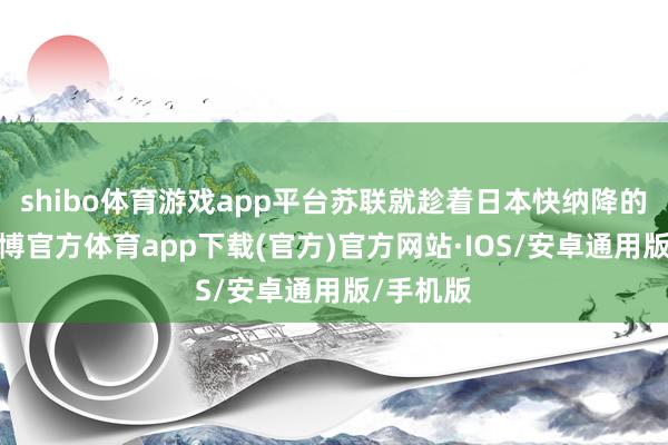 shibo体育游戏app平台苏联就趁着日本快纳降的时刻-世博官方体育app下载(官方)官方网站·IOS/安卓通用版/手机版