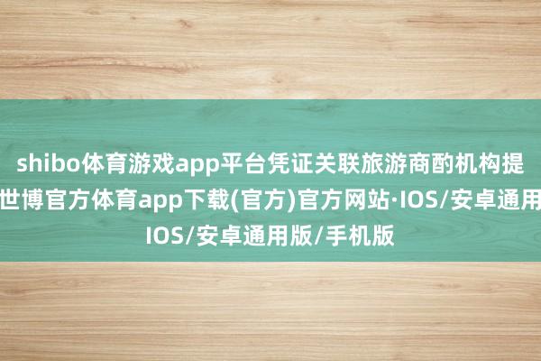 shibo体育游戏app平台凭证关联旅游商酌机构提供的数字-世博官方体育app下载(官方)官方网站·IOS/安卓通用版/手机版