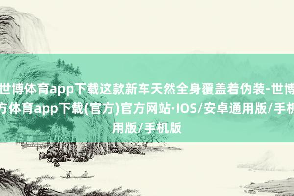 世博体育app下载这款新车天然全身覆盖着伪装-世博官方体育app下载(官方)官方网站·IOS/安卓通用版/手机版