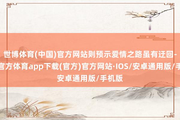 世博体育(中国)官方网站则预示爱情之路虽有迂回-世博官方体育app下载(官方)官方网站·IOS/安卓通用版/手机版