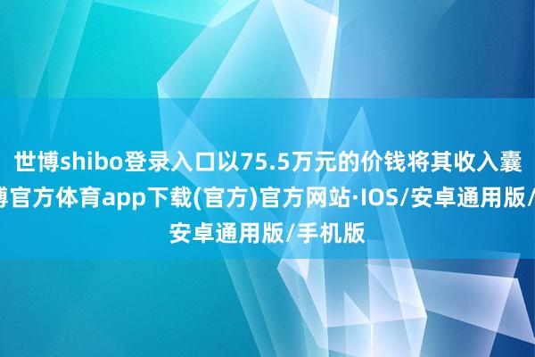 世博shibo登录入口以75.5万元的价钱将其收入囊中-世博官方体育app下载(官方)官方网站·IOS/安卓通用版/手机版
