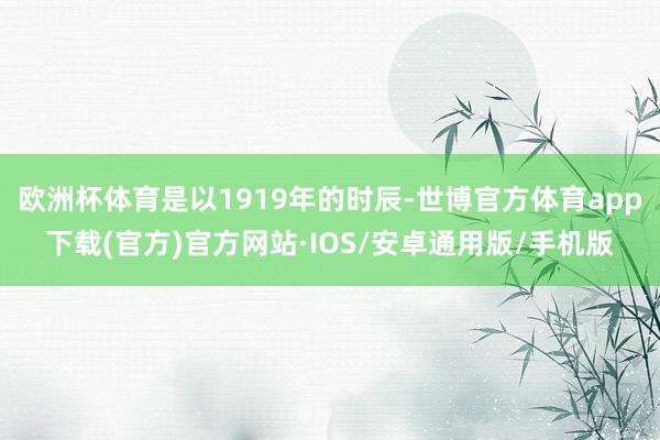 欧洲杯体育是以1919年的时辰-世博官方体育app下载(官方)官方网站·IOS/安卓通用版/手机版