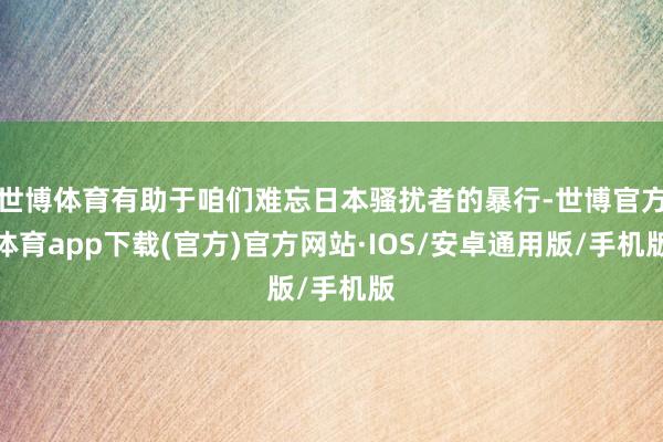 世博体育有助于咱们难忘日本骚扰者的暴行-世博官方体育app下载(官方)官方网站·IOS/安卓通用版/手机版