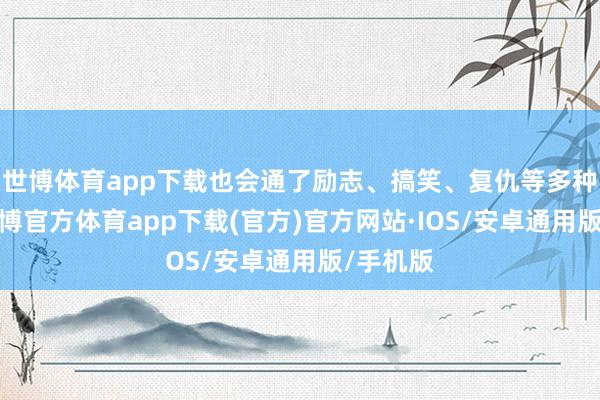 世博体育app下载也会通了励志、搞笑、复仇等多种元素-世博官方体育app下载(官方)官方网站·IOS/安卓通用版/手机版