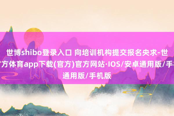 世博shibo登录入口 向培训机构提交报名央求-世博官方体育app下载(官方)官方网站·IOS/安卓通用版/手机版