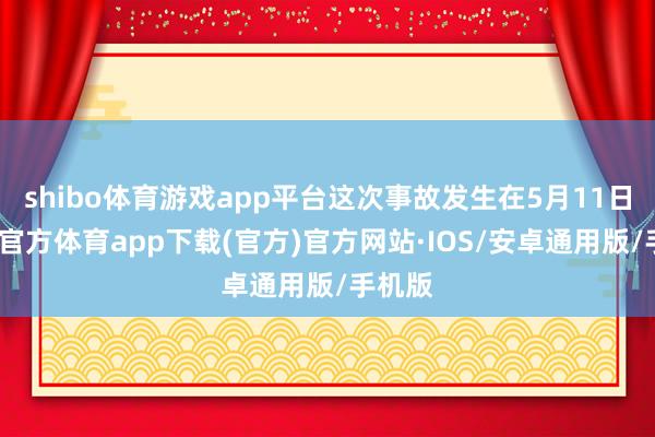 shibo体育游戏app平台这次事故发生在5月11日-世博官方体育app下载(官方)官方网站·IOS/安卓通用版/手机版
