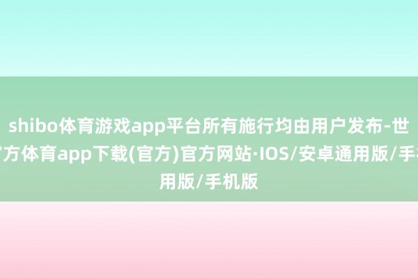 shibo体育游戏app平台所有施行均由用户发布-世博官方体育app下载(官方)官方网站·IOS/安卓通用版/手机版