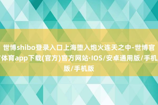 世博shibo登录入口上海堕入炮火连天之中-世博官方体育app下载(官方)官方网站·IOS/安卓通用版/手机版