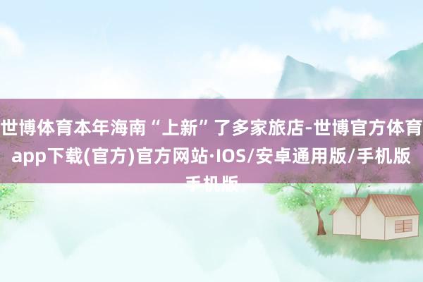 世博体育本年海南“上新”了多家旅店-世博官方体育app下载(官方)官方网站·IOS/安卓通用版/手机版