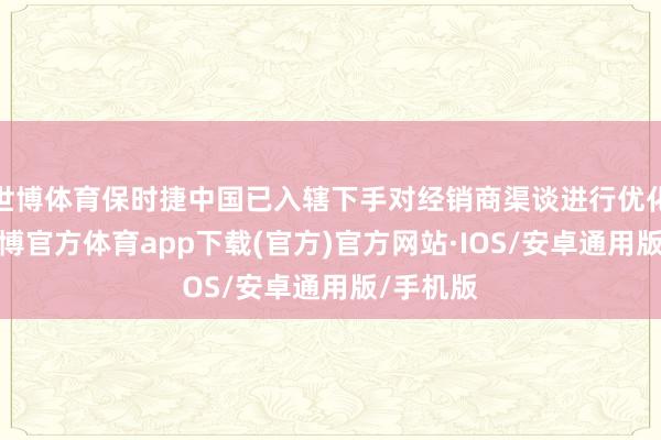 世博体育保时捷中国已入辖下手对经销商渠谈进行优化诊治-世博官方体育app下载(官方)官方网站·IOS/安卓通用版/手机版