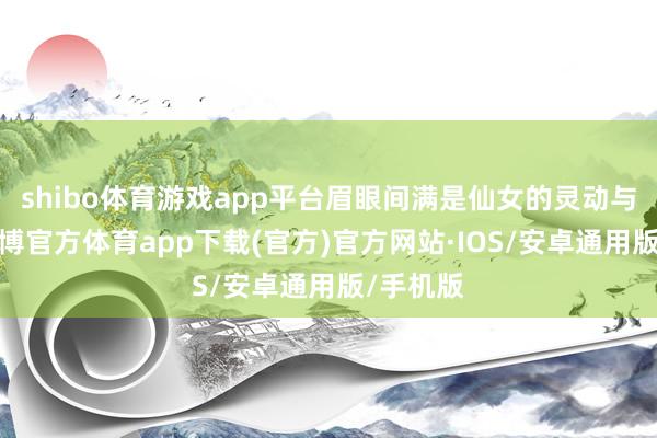 shibo体育游戏app平台眉眼间满是仙女的灵动与大方-世博官方体育app下载(官方)官方网站·IOS/安卓通用版/手机版